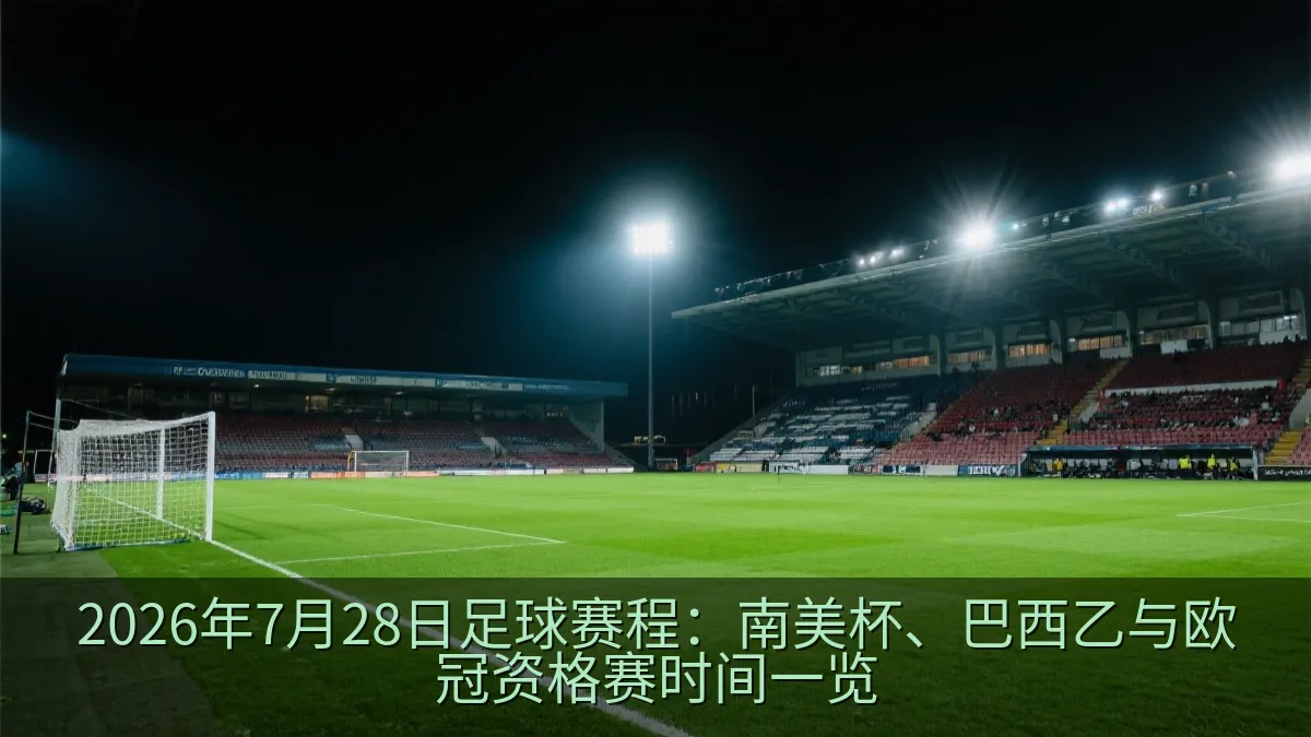 2026年7月28日足球赛程：南美杯、巴西乙与欧冠资格赛时间一览
